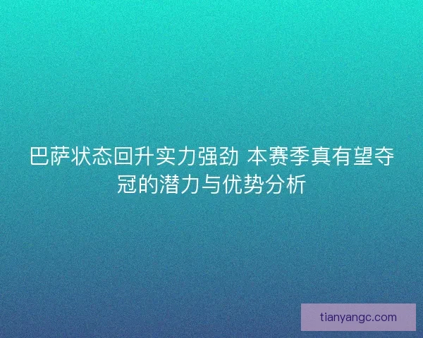 巴萨状态回升实力强劲 本赛季真有望夺冠的潜力与优势分析