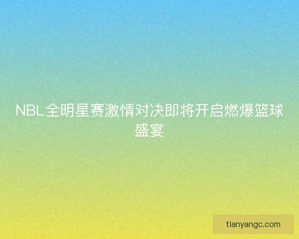 NBL全明星赛激情对决即将开启燃爆篮球盛宴