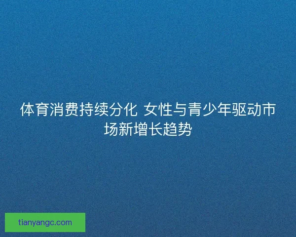 体育消费持续分化 女性与青少年驱动市场新增长趋势