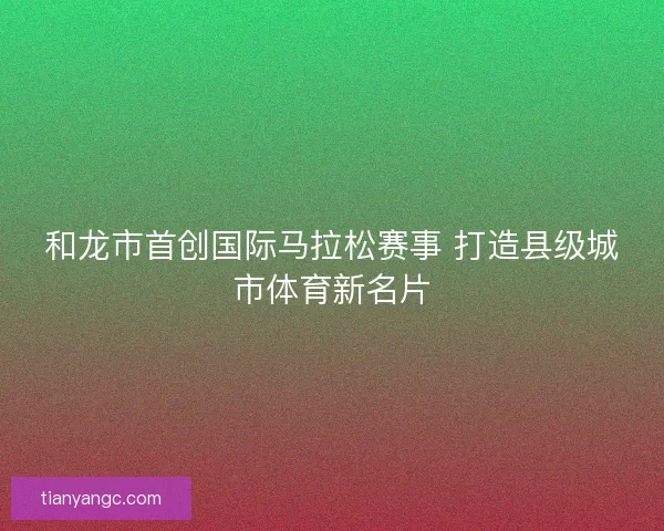 和龙市首创国际马拉松赛事 打造县级城市体育新名片