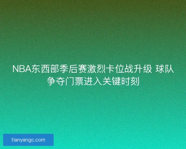 NBA东西部季后赛激烈卡位战升级 球队争夺门票进入关键时刻