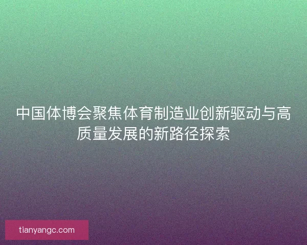 中国体博会聚焦体育制造业创新驱动与高质量发展的新路径探索