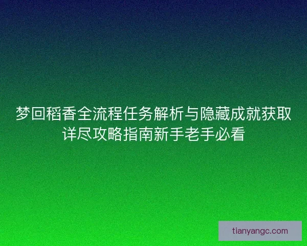 梦回稻香全流程任务解析与隐藏成就获取详尽攻略指南新手老手必看