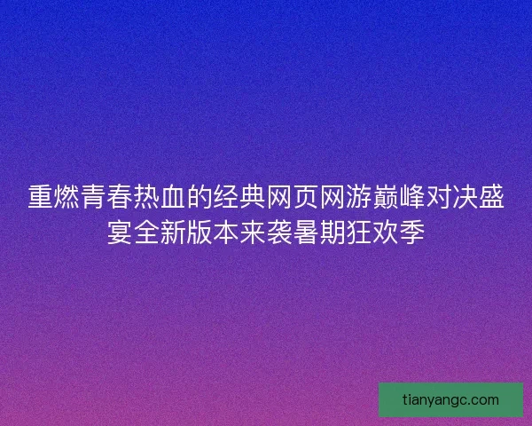 重燃青春热血的经典网页网游巅峰对决盛宴全新版本来袭暑期狂欢季