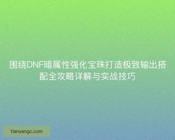 围绕DNF暗属性强化宝珠打造极致输出搭配全攻略详解与实战技巧