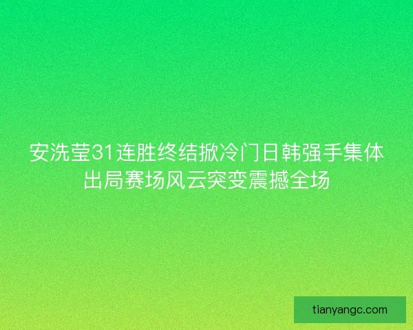 安洗莹31连胜终结掀冷门日韩强手集体出局赛场风云突变震撼全场