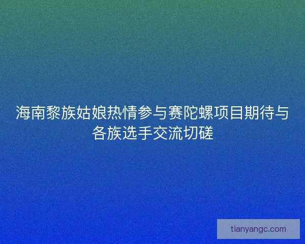 海南黎族姑娘热情参与赛陀螺项目期待与各族选手交流切磋