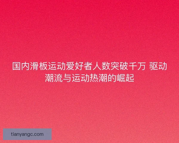 国内滑板运动爱好者人数突破千万 驱动潮流与运动热潮的崛起