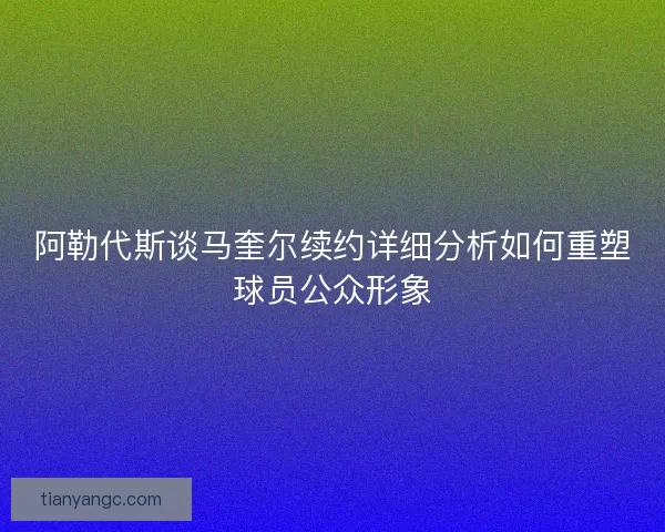 阿勒代斯谈马奎尔续约详细分析如何重塑球员公众形象