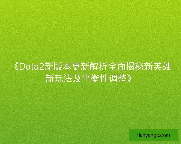 《Dota2新版本更新解析全面揭秘新英雄新玩法及平衡性调整》
