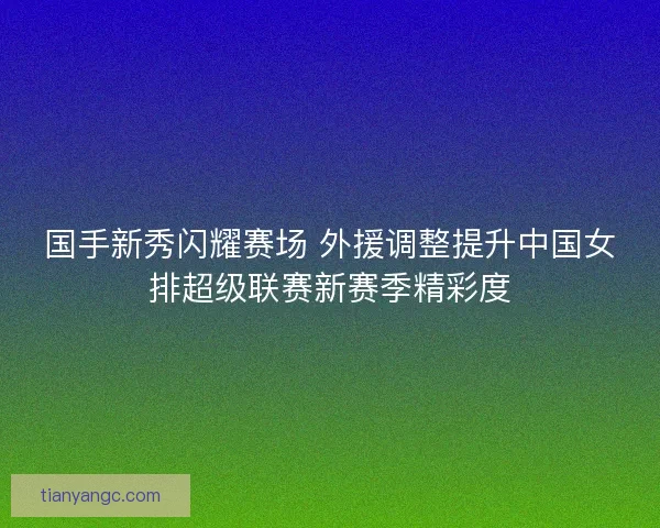 国手新秀闪耀赛场 外援调整提升中国女排超级联赛新赛季精彩度